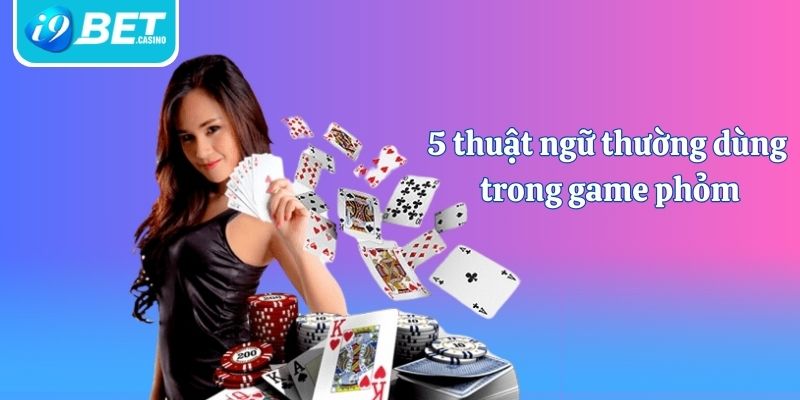 5 thuật ngữ thường dùng trong game phỏm